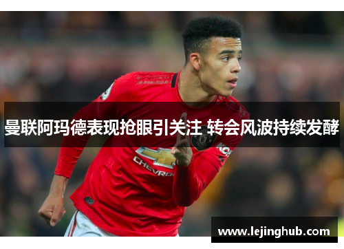 曼联阿玛德表现抢眼引关注 转会风波持续发酵