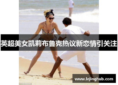 英超美女凯莉布鲁克热议新恋情引关注