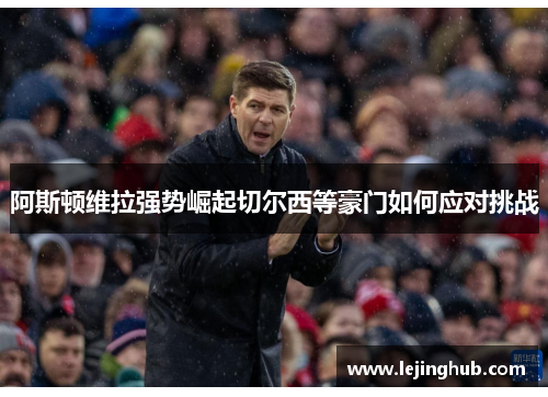 阿斯顿维拉强势崛起切尔西等豪门如何应对挑战