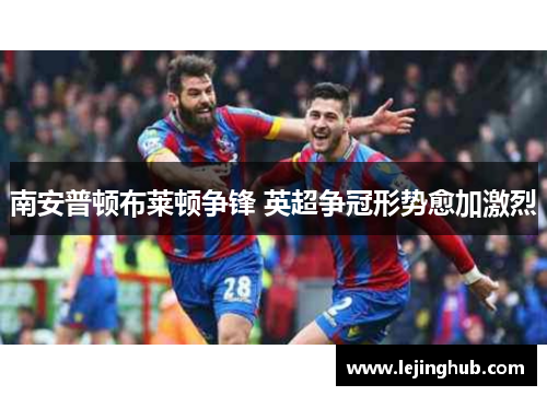 南安普顿布莱顿争锋 英超争冠形势愈加激烈