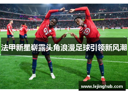 法甲新星崭露头角浪漫足球引领新风潮