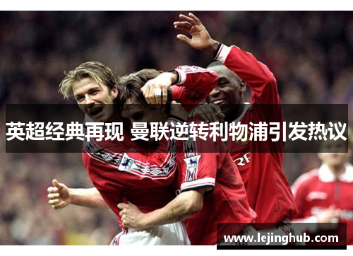 英超经典再现 曼联逆转利物浦引发热议