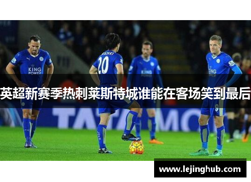 英超新赛季热刺莱斯特城谁能在客场笑到最后