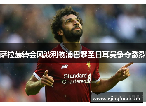 萨拉赫转会风波利物浦巴黎圣日耳曼争夺激烈