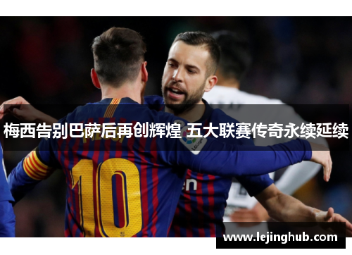 梅西告别巴萨后再创辉煌 五大联赛传奇永续延续