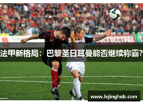 法甲新格局：巴黎圣日耳曼能否继续称霸？