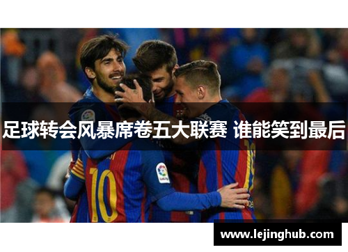 足球转会风暴席卷五大联赛 谁能笑到最后