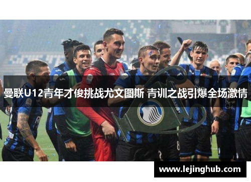 曼联U12青年才俊挑战尤文图斯 青训之战引爆全场激情