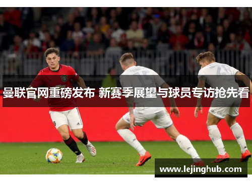 曼联官网重磅发布 新赛季展望与球员专访抢先看